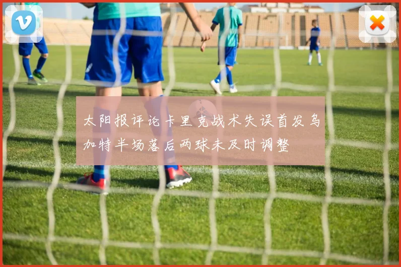 太阳报评论卡里克战术失误首发乌加特半场落后两球未及时调整