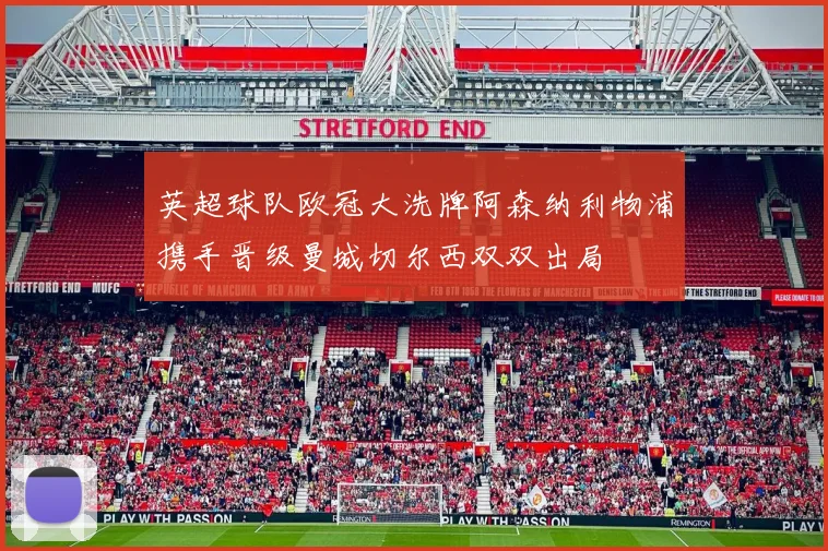 英超球队欧冠大洗牌阿森纳利物浦携手晋级曼城切尔西双双出局