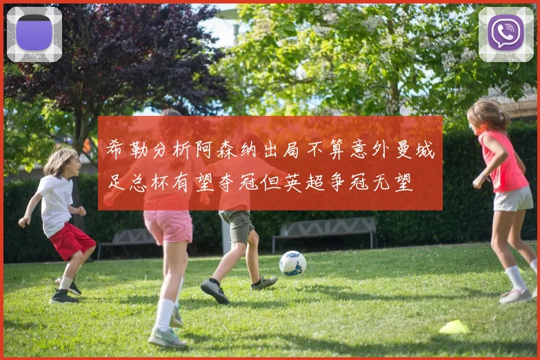 希勒分析阿森纳出局不算意外曼城足总杯有望夺冠但英超争冠无望