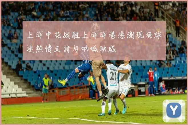 上海申花战胜上海海港感谢现场球迷热情支持与呐喊助威