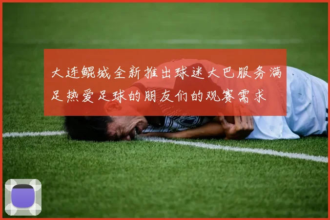 大连鲲城全新推出球迷大巴服务满足热爱足球的朋友们的观赛需求