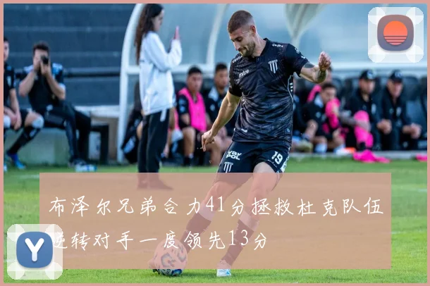 布泽尔兄弟合力41分拯救杜克队伍逆转对手一度领先13分