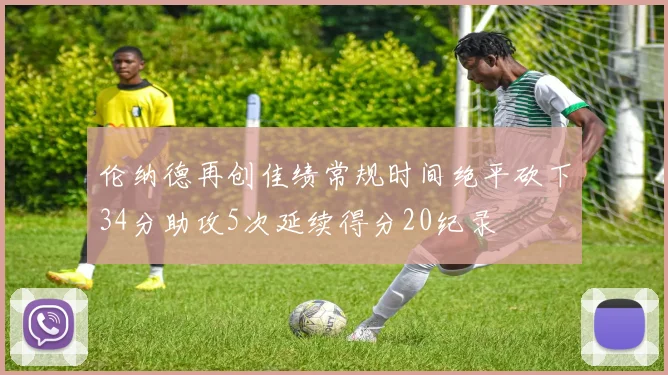 伦纳德再创佳绩常规时间绝平砍下34分助攻5次延续得分20纪录