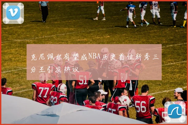 克尼佩尔有望成NBA历史首位新秀三分王引发热议