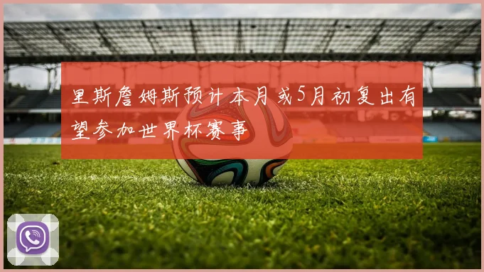 里斯詹姆斯预计本月或5月初复出有望参加世界杯赛事