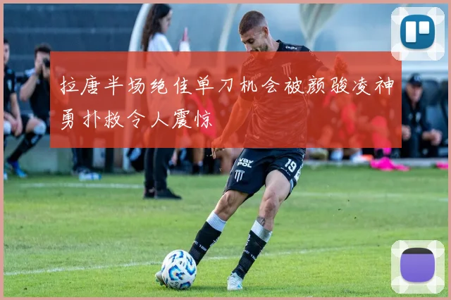 拉唐半场绝佳单刀机会被颜骏凌神勇扑救令人震惊