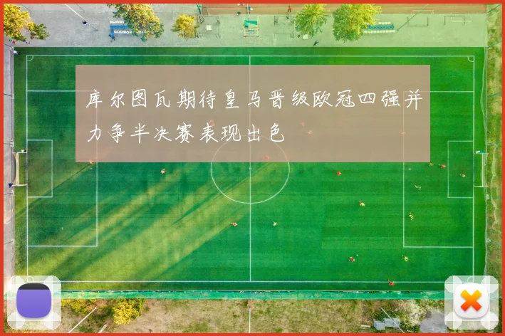 库尔图瓦期待皇马晋级欧冠四强并力争半决赛表现出色