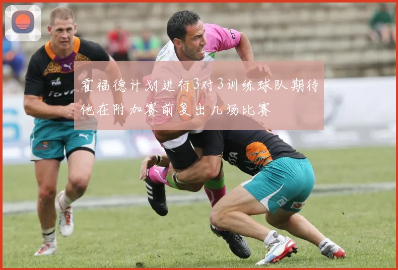 霍福德计划进行3对3训练球队期待他在附加赛前复出几场比赛