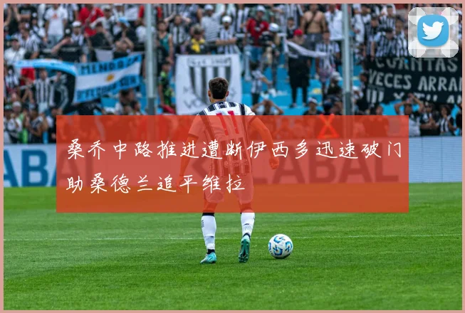 桑乔中路推进遭断伊西多迅速破门助桑德兰追平维拉