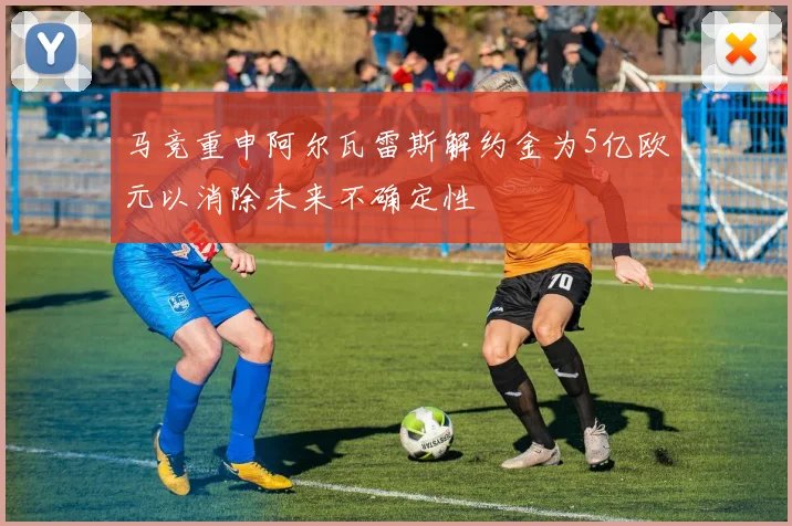 马竞重申阿尔瓦雷斯解约金为5亿欧元以消除未来不确定性
