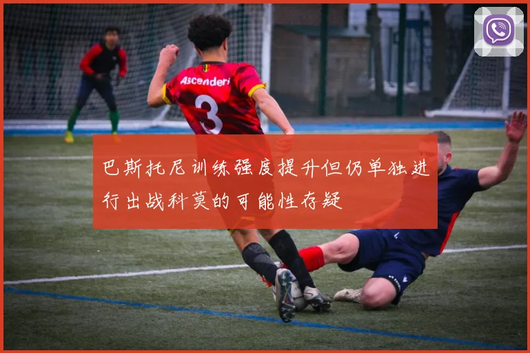 巴斯托尼训练强度提升但仍单独进行出战科莫的可能性存疑