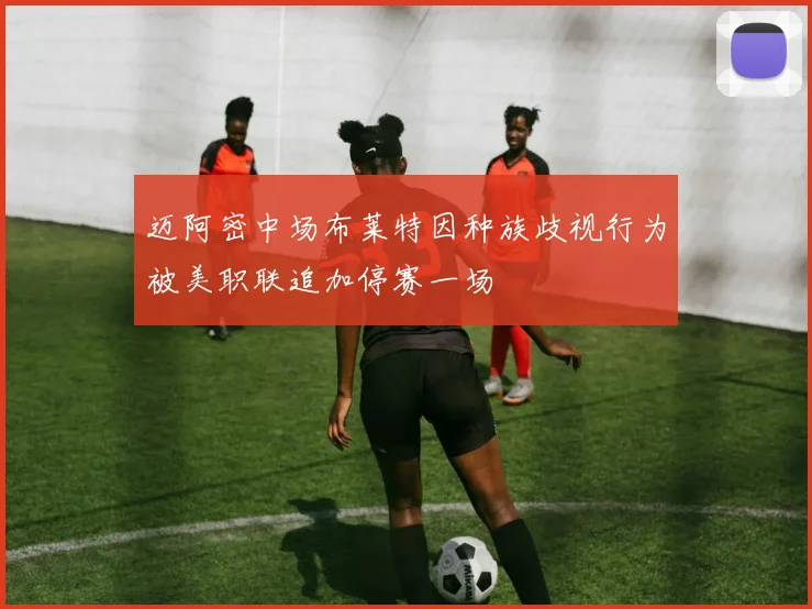 迈阿密中场布莱特因种族歧视行为被美职联追加停赛一场