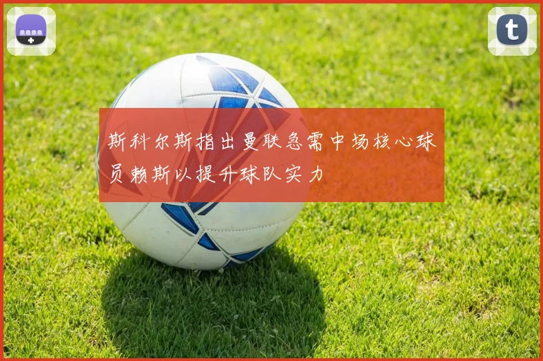 斯科尔斯指出曼联急需中场核心球员赖斯以提升球队实力