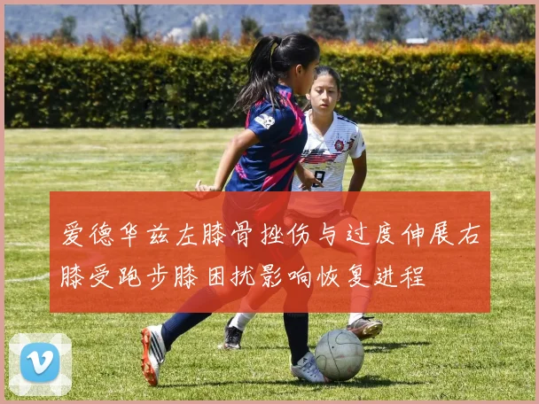 爱德华兹左膝骨挫伤与过度伸展右膝受跑步膝困扰影响恢复进程